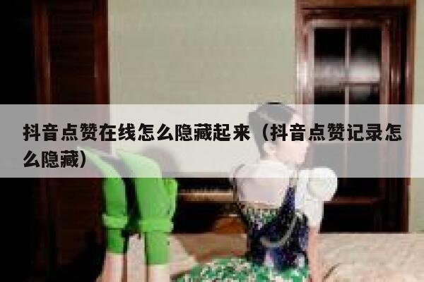 抖音点赞在线怎么隐藏起来（抖音点赞记录怎么隐藏） 第1张