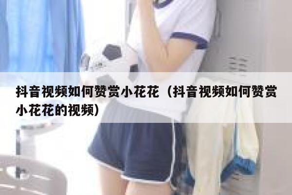 抖音视频如何赞赏小花花(抖音视频如何赞赏小花花的视频) 第1张 抖音视频如何赞赏小花花(抖音视频如何赞赏小花花的视频) 第1张