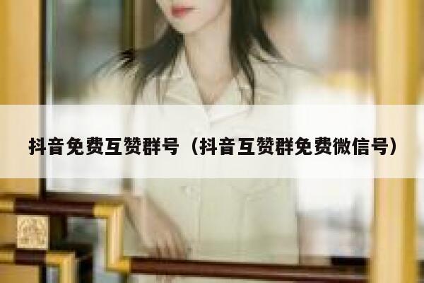 抖音免费互赞群号（抖音互赞群免费微信号） 第1张