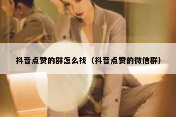 抖音点赞的群怎么找(抖音点赞的微信群) 第1张 抖音点赞的群怎么找(抖音点赞的微信群) 第1张