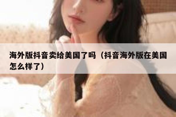 海外版抖音卖给美国了吗（抖音海外版在美国怎么样了） 第1张
