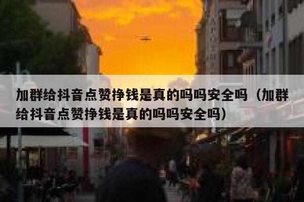 加群给抖音点赞挣钱是真的吗吗安全吗（加群给抖音点赞挣钱是真的吗吗安全吗） 第1张