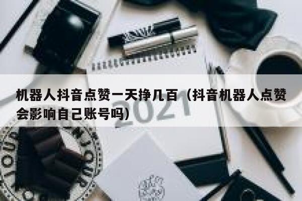 机器人抖音点赞一天挣几百（抖音机器人点赞会影响自己账号吗） 第1张