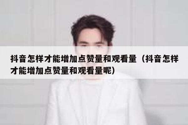 抖音怎样才能增加点赞量和观看量（抖音怎样才能增加点赞量和观看量呢） 第1张