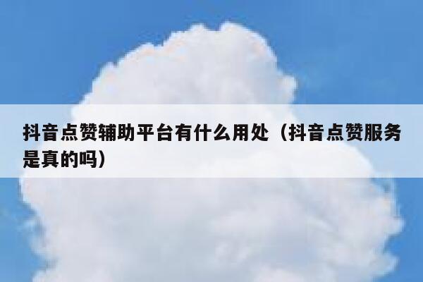 抖音点赞辅助平台有什么用处（抖音点赞服务是真的吗） 第1张