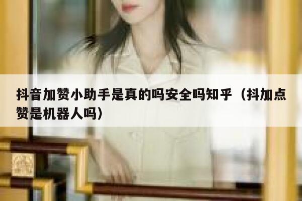 抖音加赞小助手是真的吗安全吗知乎（抖加点赞是机器人吗） 第1张