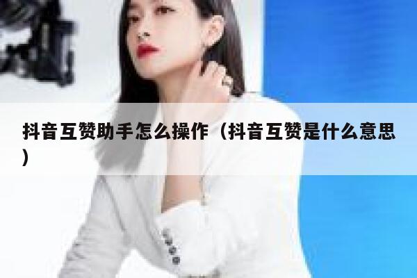 抖音互赞助手怎么操作（抖音互赞是什么意思） 第1张