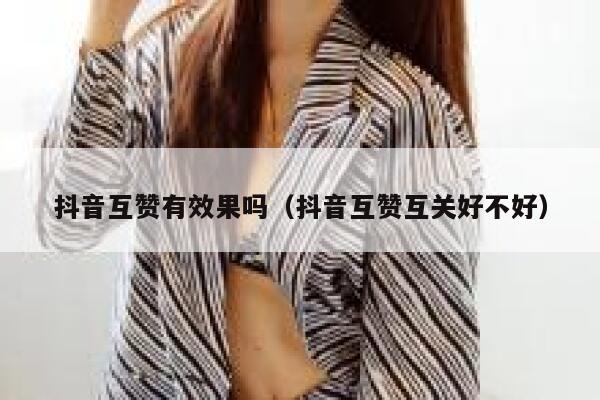 抖音互赞有效果吗（抖音互赞互关好不好） 第1张