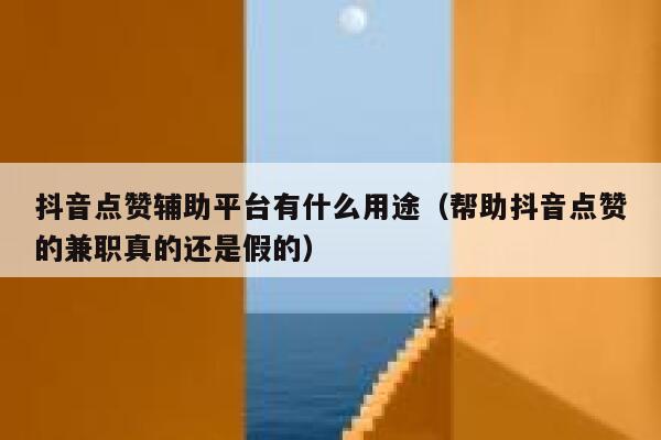抖音点赞辅助平台有什么用途（帮助抖音点赞的兼职真的还是假的） 第1张
