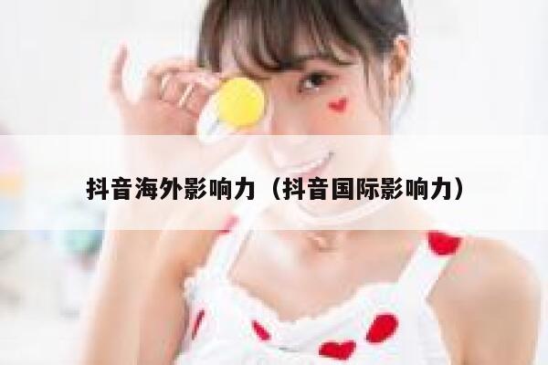 抖音海外影响力（抖音国际影响力） 第1张