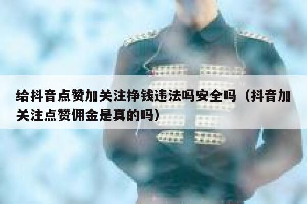 给抖音点赞加关注挣钱违法吗安全吗（抖音加关注点赞佣金是真的吗） 第1张
