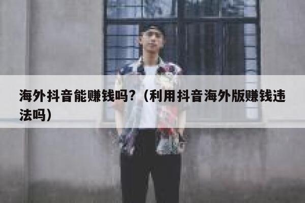 海外抖音能赚钱吗?（利用抖音海外版赚钱违法吗） 第1张