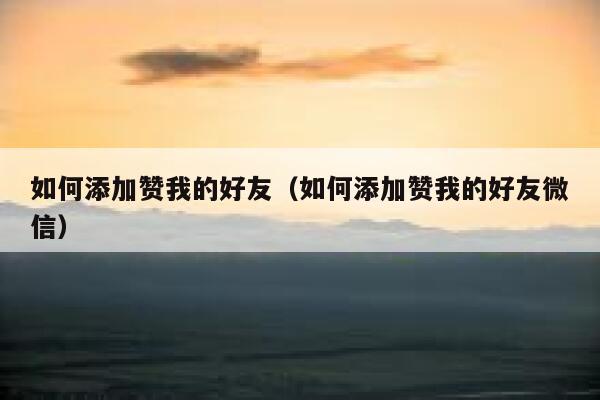 如何添加赞我的好友（如何添加赞我的好友微信） 第1张