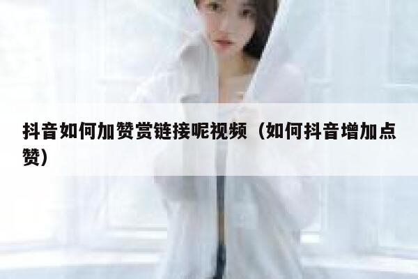 抖音如何加赞赏链接呢视频（如何抖音增加点赞） 第1张
