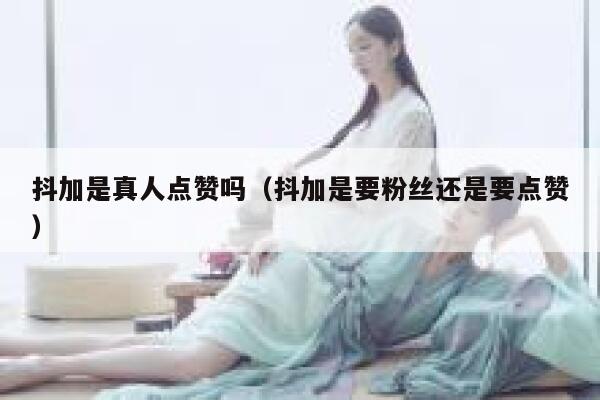 抖加是真人点赞吗（抖加是要粉丝还是要点赞） 第1张