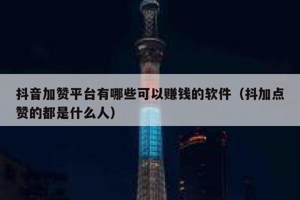 抖音加赞平台有哪些可以赚钱的软件（抖加点赞的都是什么人） 第1张