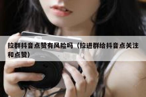 拉群抖音点赞有风险吗（拉进群给抖音点关注和点赞） 第1张