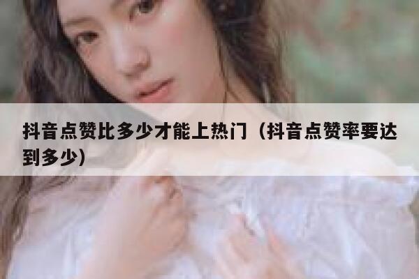 抖音点赞比多少才能上热门（抖音点赞率要达到多少） 第1张