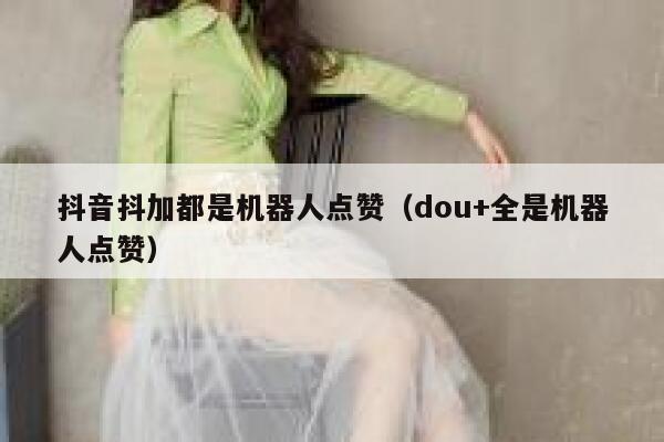 抖音抖加都是机器人点赞（dou+全是机器人点赞） 第1张