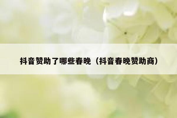 抖音赞助了哪些春晚（抖音春晚赞助商） 第1张