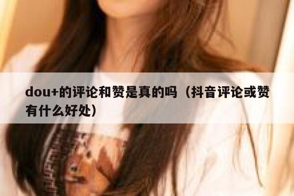 dou+的评论和赞是真的吗（抖音评论或赞有什么好处） 第1张
