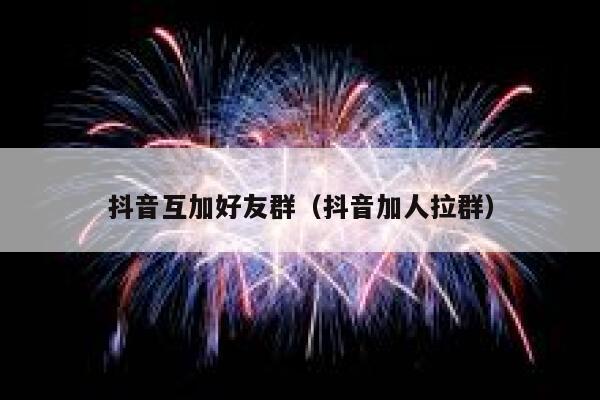 抖音互加好友群（抖音加人拉群） 第1张