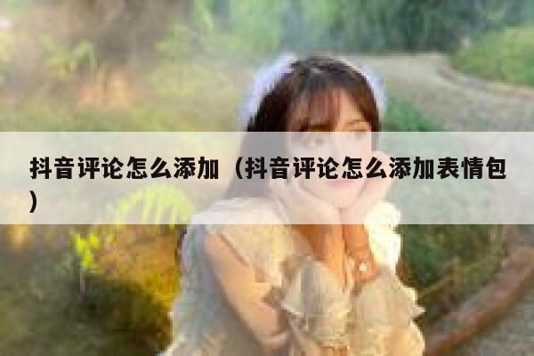 抖音评论怎么添加（抖音评论怎么添加表情包） 第1张
