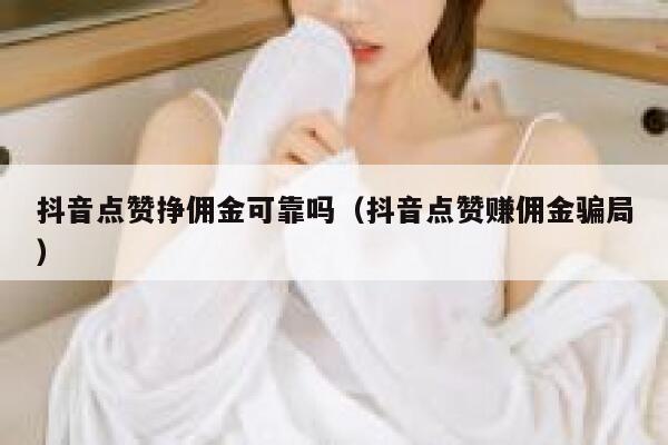 抖音点赞挣佣金可靠吗（抖音点赞赚佣金骗局） 第1张