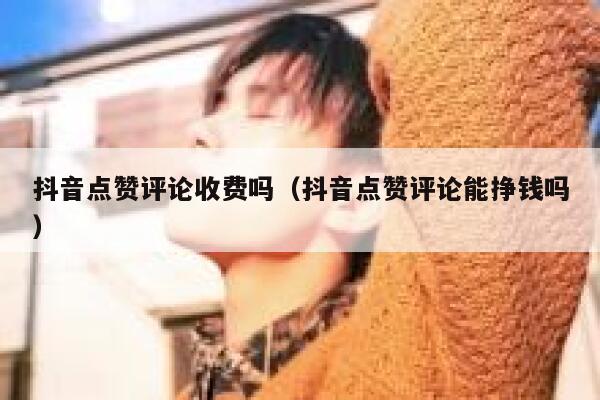 抖音点赞评论收费吗（抖音点赞评论能挣钱吗） 第1张