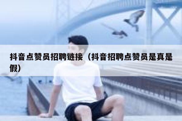 抖音点赞员招聘链接（抖音招聘点赞员是真是假） 第1张
