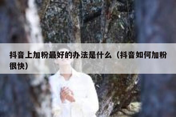 抖音上加粉最好的办法是什么（抖音如何加粉很快） 第1张