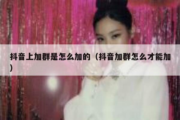 抖音上加群是怎么加的（抖音加群怎么才能加） 第1张