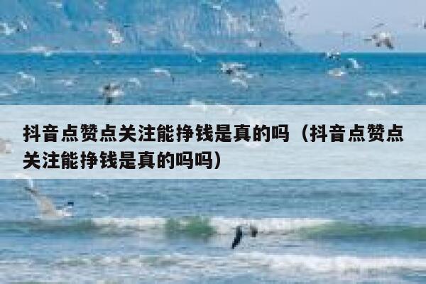 抖音点赞点关注能挣钱是真的吗（抖音点赞点关注能挣钱是真的吗吗） 第1张
