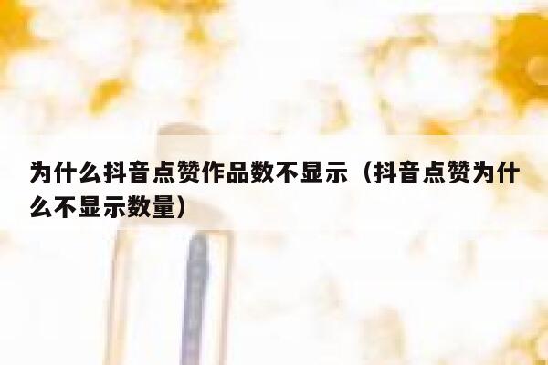 为什么抖音点赞作品数不显示（抖音点赞为什么不显示数量） 第1张