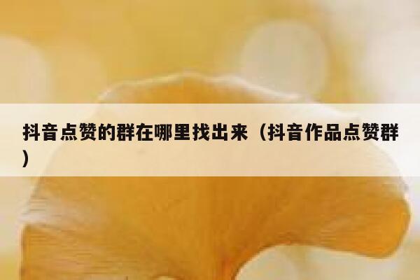 抖音点赞的群在哪里找出来（抖音作品点赞群） 第1张