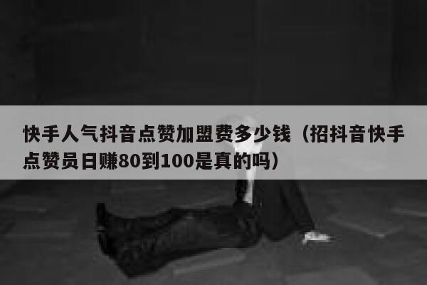 快手人气抖音点赞加盟费多少钱（招抖音快手点赞员日赚80到100是真的吗） 第1张
