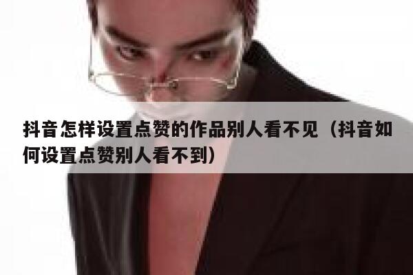 抖音怎样设置点赞的作品别人看不见（抖音如何设置点赞别人看不到） 第1张