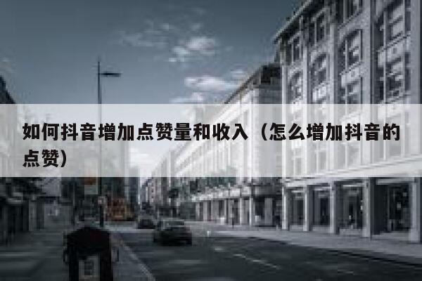 如何抖音增加点赞量和收入（怎么增加抖音的点赞） 第1张
