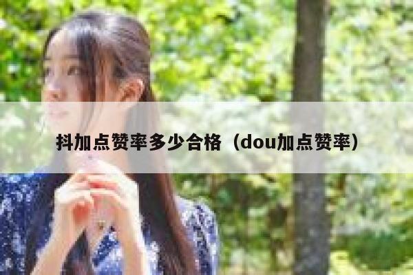 抖加点赞率多少合格（dou加点赞率） 第1张