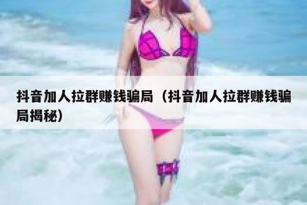 抖音加人拉群赚钱骗局（抖音加人拉群赚钱骗局揭秘） 第1张