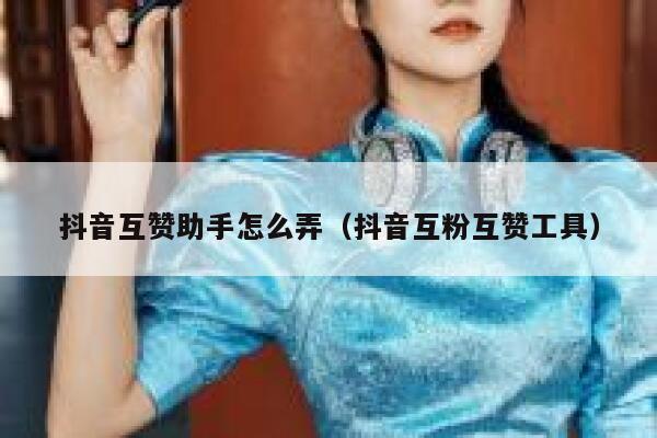抖音互赞助手怎么弄（抖音互粉互赞工具） 第1张