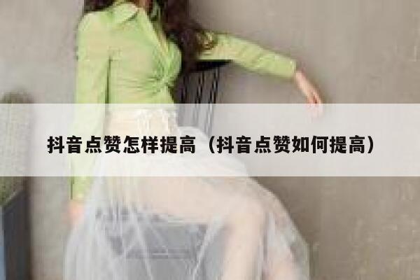 抖音点赞怎样提高（抖音点赞如何提高） 第1张