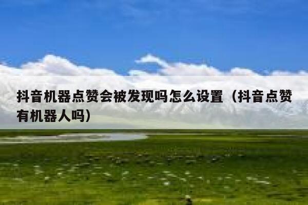 抖音机器点赞会被发现吗怎么设置（抖音点赞有机器人吗） 第1张
