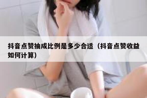 抖音点赞抽成比例是多少合适（抖音点赞收益如何计算） 第1张