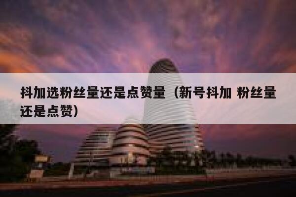 抖加选粉丝量还是点赞量（新号抖加 粉丝量还是点赞） 第1张