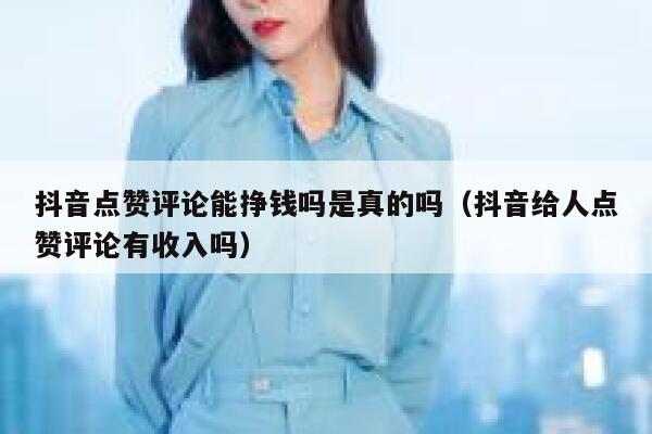 抖音点赞评论能挣钱吗是真的吗（抖音给人点赞评论有收入吗） 第1张