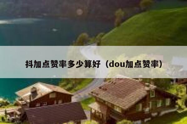 抖加点赞率多少算好（dou加点赞率） 第1张