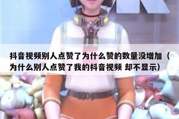 抖音视频别人点赞了为什么赞的数量没增加（为什么别人点赞了我的抖音视频 却不显示） 第1张