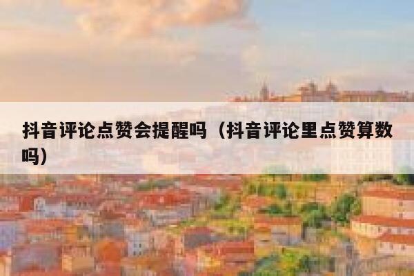 抖音评论点赞会提醒吗(抖音评论里点赞算数吗) 第1张 抖音评论点赞会提醒吗(抖音评论里点赞算数吗) 第1张