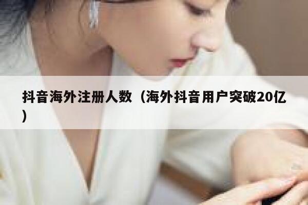抖音海外注册人数（海外抖音用户突破20亿） 第1张